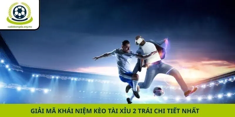 Giải mã khái niệm kèo tài xỉu 2 trái chi tiết nhất